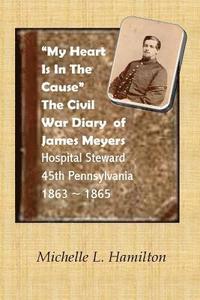 bokomslag "My Heart Is In The Cause" ...: The Civil War Diaries of Private James A. Meyers, 45th PA Volunteers