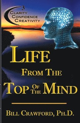Bill Crawford - Life From The Top Of The Mind: New Information On The Science Of Clarity, Confidence, & Creativity, Häftad