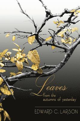 Leaves from the Autumns of Yesterday: A Collection by Edward C. Larson
