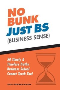 bokomslag No Bunk, Just BS (Business Sense): 50 Timely and Timeless Truths Business School Cannot Teach You!