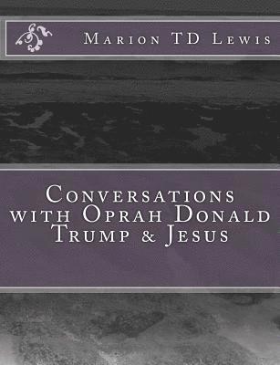 Conversations with Oprah Donald Trump & Jesus: How the Big Wigs Helped Me Turn a Midlife Crisis on its Nose