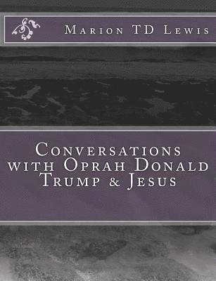 Conversations with Oprah Donald Trump & Jesus: How the Big Wigs Helped Me Turn a Midlife Crisis on its Nose 1