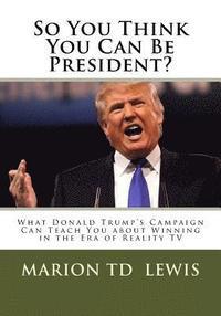 bokomslag So You Think You Can Be President?: What Donald Trump's Campaign Can Teach You About Winning in the Era of Reality TV