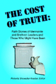 The Cost of Truth: Faith Stories of Mennonite and Brethren Leaders and Those Who Might Have Been 1