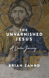 bokomslag The Unvarnished Jesus: A Lenten Journey