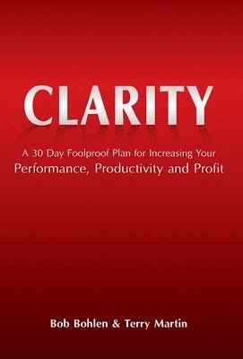 Bob Bohlen, Terry Martin - Clarity: A 30 Day Foolproof Plan for Increasing Your Performance, Productivity and Profit, Inbunden