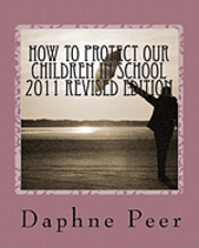 Daphne Peer - How To Protect Our Children in School 2011 Revised Edition: Warning Signs Checklists-Bullying, Dating Violence, Unsafe Schools..., Häftad