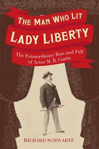 bokomslag The Man Who Lit Lady Liberty: The Extraordinary Rise and Fall of Actor M. B. Curtis