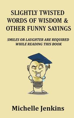 Slightly Twisted Words of Wisdom and Other Funny Sayings 1