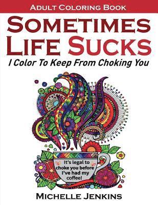 Sometimes Life Sucks! - Adult Coloring Book: I Color To Keep From Choking You 1