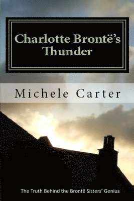 Michele Carter - Charlotte Brontë's Thunder: The Truth Behind The Brontë Sisters' Genius, Häftad