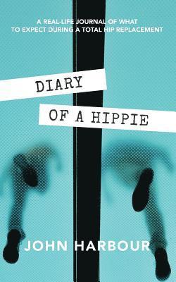 Diary of a Hippie: A Real-Life Journal of What to Expect During a Total Hip Replacement 1