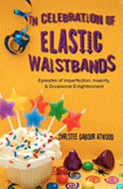 In Celebration of Elastic Waistbands: Episodes of Imperfection, Insanity, & Occasional Enlightenment 1