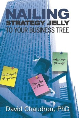 bokomslag Nailing Strategy Jelly to Your Business Tree: Anticipate the Future, Develop a Plan, Manage Change