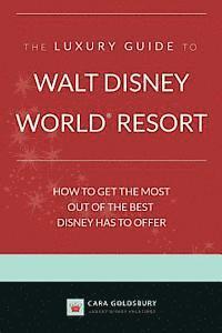 The Luxury Guide to Walt Disney World Resort: How to Get the Most Out of the Best Disney Has to Offer