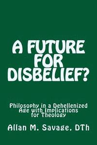 bokomslag A Future for Disbelief: Philosophy in a Dehellenized Age with Implications for Theology