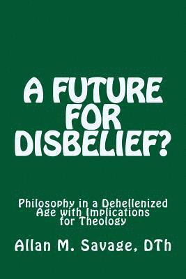 A Future for Disbelief: Philosophy in a Dehellenized Age with Implications for Theology 1