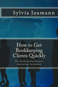 bokomslag How to Get Bookkeeping Clients Quickly: The Bookkeeping Business Marketing Guidebook