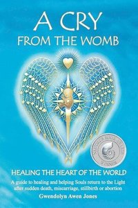 bokomslag A Cry from the Womb -Healing the Heart of the World: A guide to healing and helping Souls return to the Light after sudden death, miscarriage, stillbi