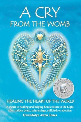 A Cry from the Womb -Healing the Heart of the World: A guide to healing and helping Souls return to the Light after sudden death, miscarriage, stillbi 1