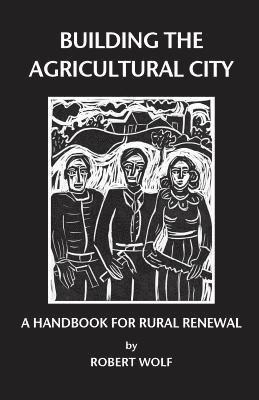 Robert Patterson Wolf - Building the Agricultural City: A Handbook for Rural Renewal, Häftad