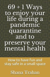 bokomslag 69 + 1 Ways to enjoy your life during a pandemic quarantine and to preserve your mental health: How to have fun and stay safe in a small space