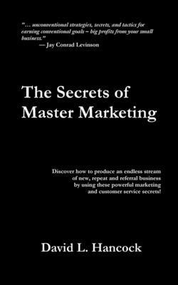 David L. Hancock - The Secrets of Master Marketing: Discover How to Produce an Endless Stream of New, Repeat and Referral Business by Using These Powerful Marketing and, Häftad