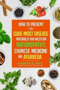 bokomslag How to Prevent and Cure Most Disease Naturally via Western Naturopathy, Chinese Medicine and Ayurveda: Ancient Secrets Of Health