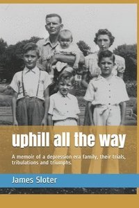 bokomslag uphill all the way: A memoir of a depression era family, their trials, tribulations and triumphs.