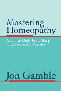 bokomslag Mastering Homeopathy: Accurate Daily Prescribing for a Successful Practice