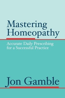 Jon Gamble - Mastering Homeopathy: Accurate Daily Prescribing for a Successful Practice, Häftad