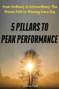 bokomslag 5 Pillars To Peak Performance: From Ordinary to Extraordinary: The Proven Path to Winning Every Day