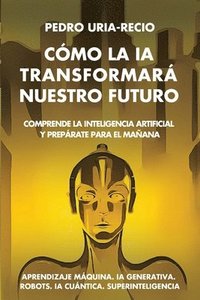 bokomslag Cómo la IA Transformará Nuestro Futuro: Comprende la Inteligencia Artificial y Prepárate para el Mañana. Aprendizaje Máquina. IA Generativa. Robots. I