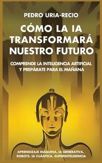 bokomslag Cómo la IA Transformará Nuestro Futuro: Comprende la Inteligencia Artificial y Prepárate para el Mañana. Aprendizaje Máquina. IA Generativa. Robots. I