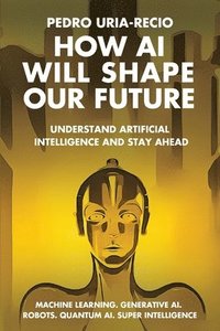 bokomslag How AI Will Shape Our Future: Understand Artificial Intelligence and Stay Ahead. Machine Learning. Generative AI. Robots. Quantum AI. Super Intellig