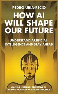 bokomslag How AI Will Shape Our Future: Understand Artificial Intelligence and Stay Ahead. Machine Learning. Generative AI. Robots. Quantum AI. Super Intellig