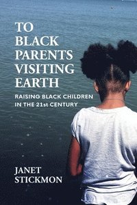 bokomslag To Black Parents Visiting Earth: Raising Black Children in the 21st Century