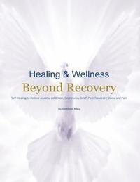 bokomslag Healing & Wellness Beyond Recovery: Self-Healing to Relieve Anxiety, Addiction, Depression, Grief, Post-Traumatic Stress, and Pain