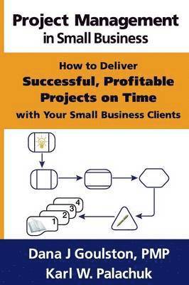Dana J Goulston, Karl W Palachuk - Project Management in Small Business - How to Deliver Successful, Profitable Projects on Time with Your Small Business Clients, Häftad