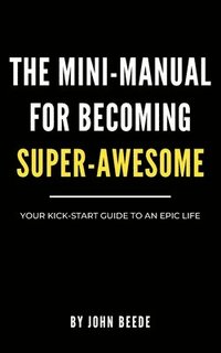 bokomslag The Mini-Manual for Becoming Super-Awesome: Your Kick-Start Guide to an Epic Life