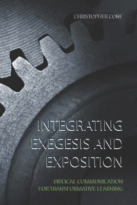 Christopher Cone - Integrating Exegesis and Exposition: Biblical Communication for Transformative Learning, Häftad