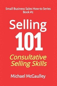 bokomslag Selling 101: Consultative Selling Skills: For new entrepreneurs, free agents, consultants
