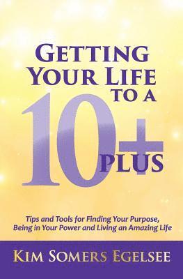 Getting Your Life to a 10 Plus: Tips and Tools for Finding Your Purpose, Being in Your Power and Living an Amazing Life 1