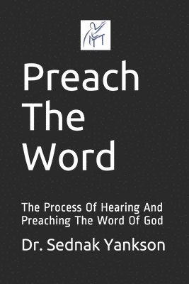 Preach The Word: The Process Of Hearing And Preaching The Word Of God 1