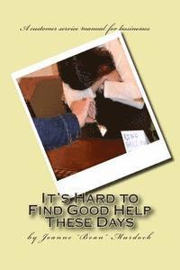 It's Hard to Find Good Help These Days: A customer service manual for businesses 1