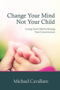 bokomslag Change Your Mind Not Your Child: Loving Your Child by Raising Your Consciousness