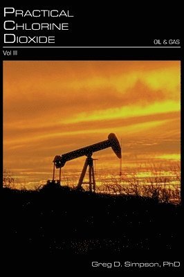 Greg D. Simpson - Practical Chlorine Dioxide: Volume III - Oil and Gas, Inbunden