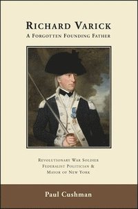 bokomslag Richard Varick: A Forgotten Founding Father: Revolutionary War Soldier, Federalist Politician, and Mayor of New York