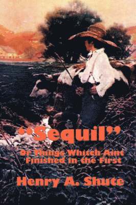 Henry A Shute - "Sequil" Or Things Whitch Aint Finished in the First, Häftad