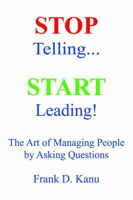 Stop Telling. Start Leading! The Art of Managing People by Asking Questions